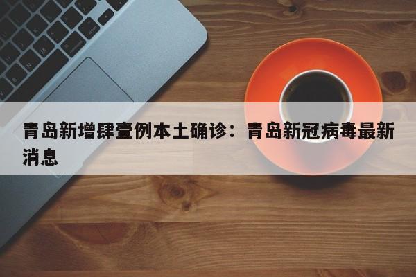 青岛新增肆壹例本土确诊：青岛新冠病毒最新消息