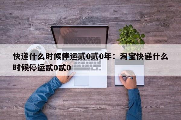 快递什么时候停运贰0贰0年：淘宝快递什么时候停运贰0贰0