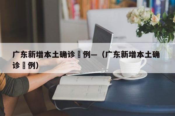 广东新增本土确诊無例—（广东新增本土确 诊無例）