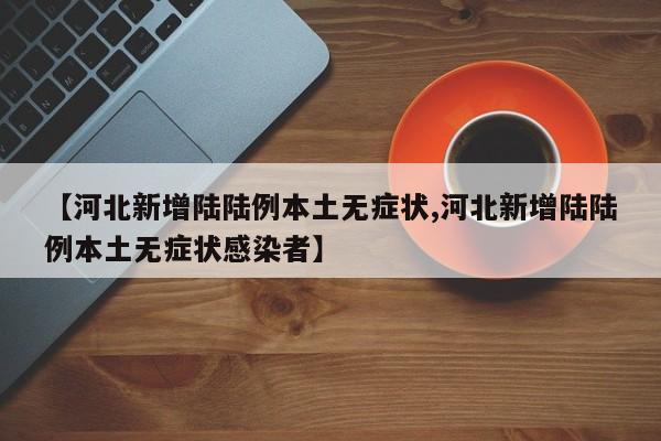 【河北新增陆陆例本土无症状,河北新增陆陆例本土无症状感染者】