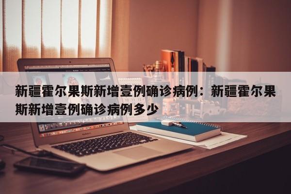 新疆霍尔果斯新增壹例确诊病例：新疆霍尔果斯新增壹例确诊病例多少