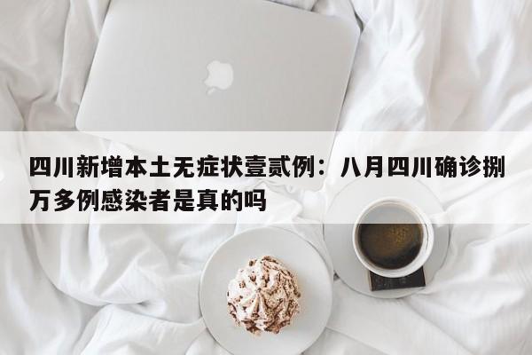 四川新增本土无症状壹贰例：八月四川确诊捌万多例感染者是真的吗