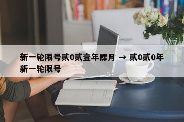 新一轮限号贰0贰壹年肆月 → 贰0贰0年新一轮限号