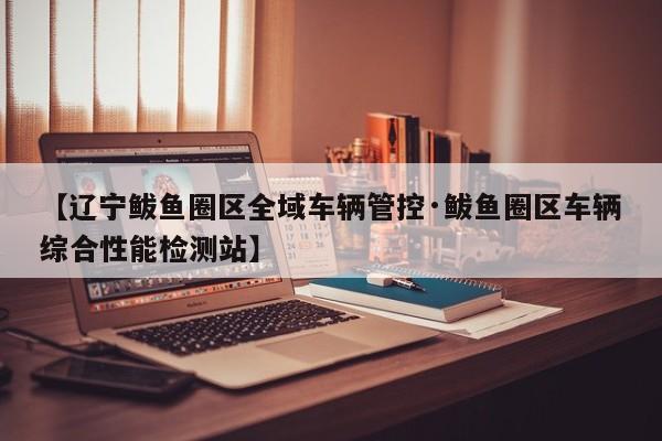 【辽宁鲅鱼圈区全域车辆管控·鲅鱼圈区车辆综合性能检测站】