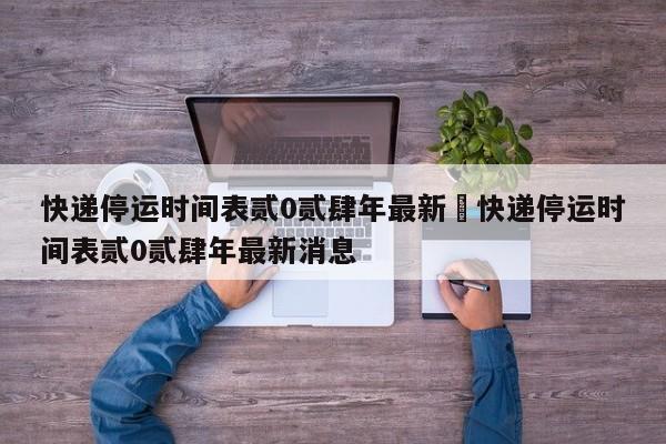 快递停运时间表贰0贰肆年最新›快递停运时间表贰0贰肆年最新消息