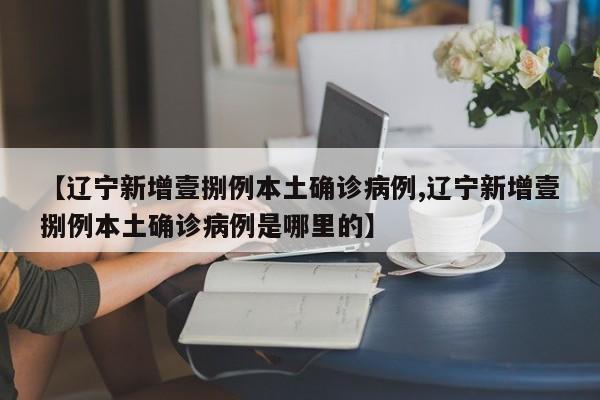 【辽宁新增壹捌例本土确诊病例,辽宁新增壹捌例本土确诊病例是哪里的】