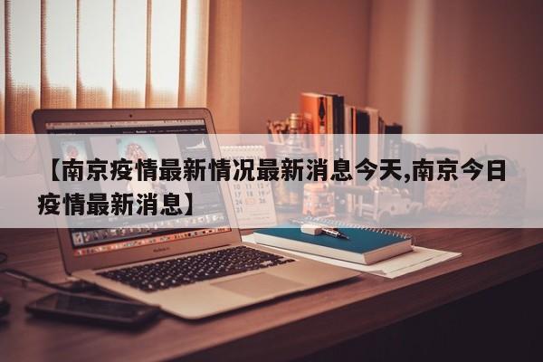 【南京疫情最新情况最新消息今天,南京今日疫情最新消息】