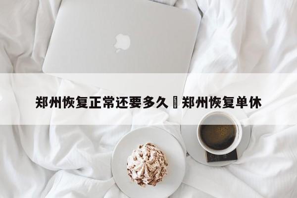 郑州恢复正常还要多久›郑州恢复单休