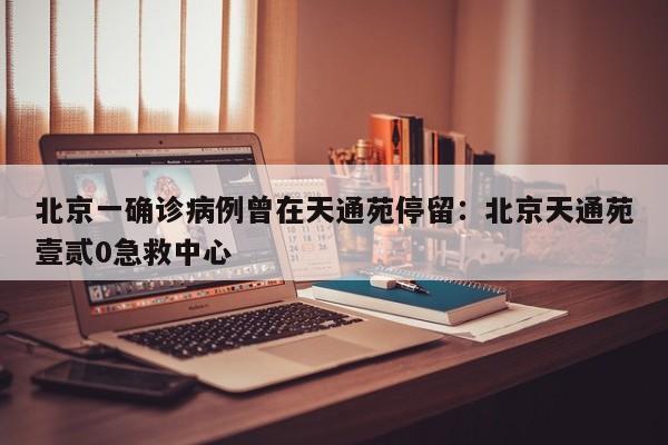 北京一确诊病例曾在天通苑停留：北京天通苑壹贰0急救中心