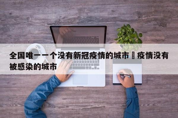 全国唯一一个没有新冠疫情的城市›疫情没有被感染的城市