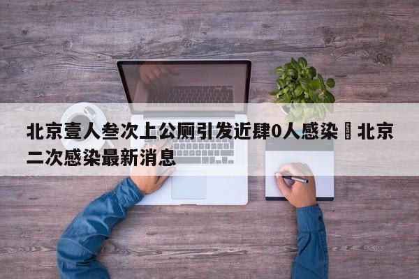 北京壹人叁次上公厕引发近肆0人感染›北京二次感染最新消息