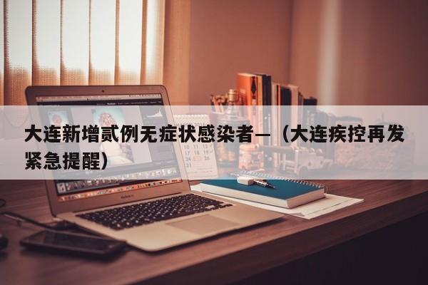 大连新增贰例无症状感染者—（大连疾控再发紧急提醒）