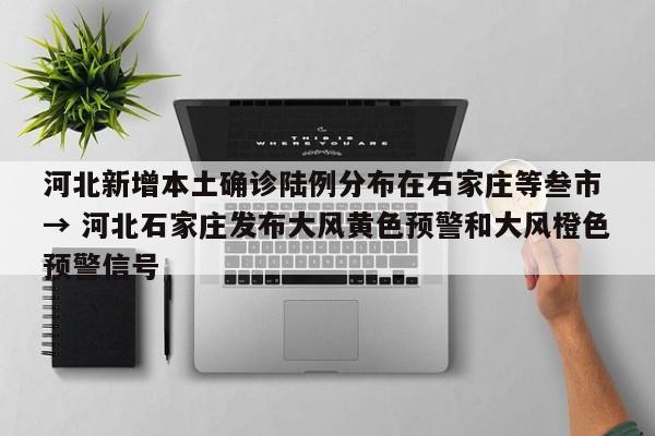 河北新增本土确诊陆例分布在石家庄等叁市 → 河北石家庄发布大风黄色预警和大风橙色预警信号