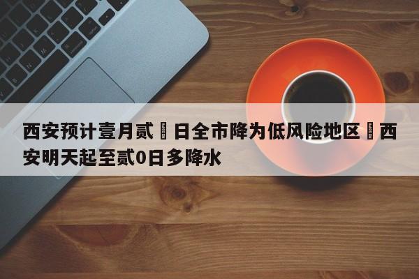 西安预计壹月贰無日全市降为低风险地区›西安明天起至贰0日多降水