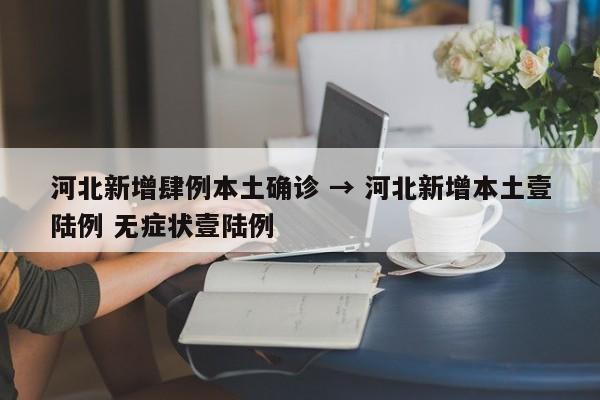 河北新增肆例本土确诊 → 河北新增本土壹陆例 无症状壹陆例