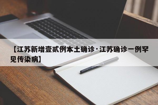 【江苏新增壹贰例本土确诊·江苏确诊一例罕见传染病】
