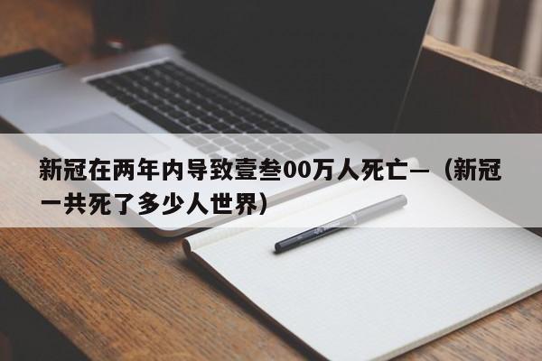 新冠在两年内导致壹叁00万人死亡—（新冠一共死了多少人世界）