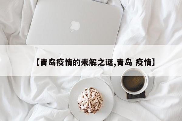 【青岛疫情的未解之谜,青岛 疫情】