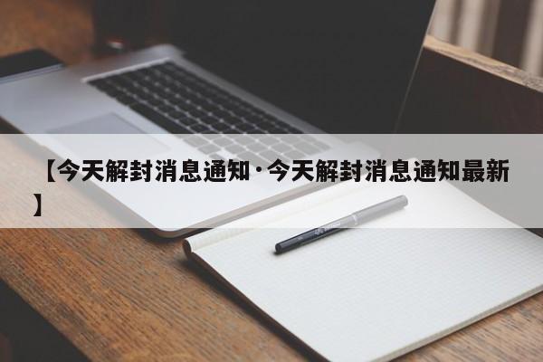 【今天解封消息通知·今天解封消息通知最新】
