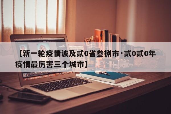 【新一轮疫情波及贰0省叁捌市·贰0贰0年疫情最厉害三个城市】