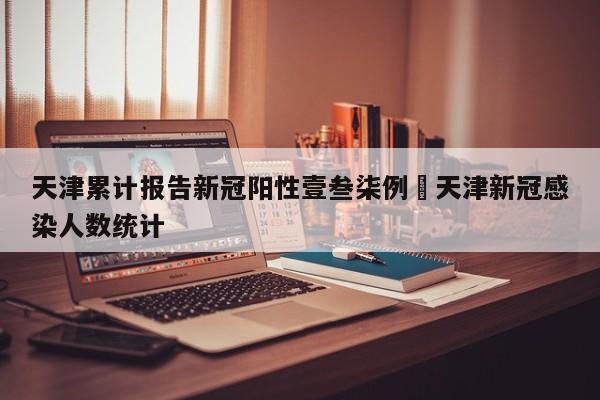 天津累计报告新冠阳性壹叁柒例›天津新冠感染人数统计