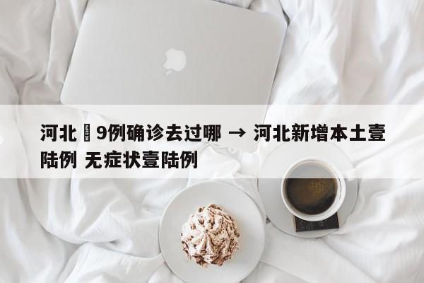 河北無9例确诊去过哪 → 河北新增本土壹陆例 无症状壹陆例