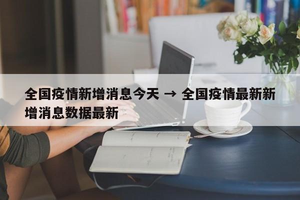 全国疫情新增消息今天 → 全国疫情最新新增消息数据最新