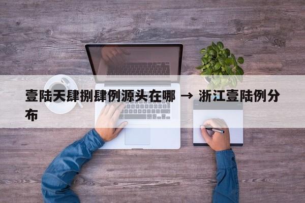 壹陆天肆捌肆例源头在哪 → 浙江壹陆例分布