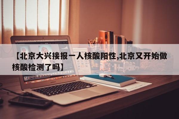 【北京大兴接报一人核酸阳性,北京又开始做核酸检测了吗】