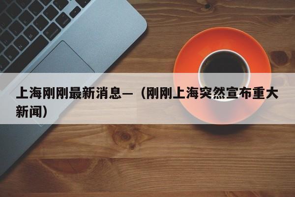 上海刚刚最新消息—（刚刚上海突然宣布重大新闻）