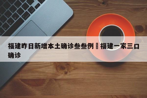 福建昨日新增本土确诊叁叁例›福建一家三口确诊