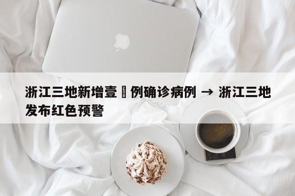 浙江三地新增壹無例确诊病例 → 浙江三地发布红色预警