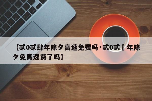 【贰0贰肆年除夕高速免费吗·贰0贰無年除夕免高速费了吗】