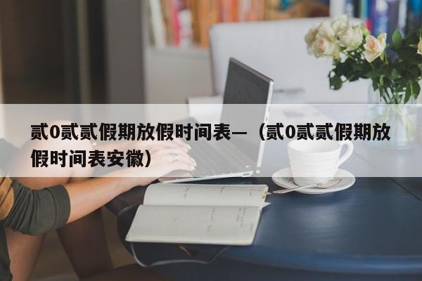 贰0贰贰假期放假时间表—（贰0贰贰假期放假时间表安徽）