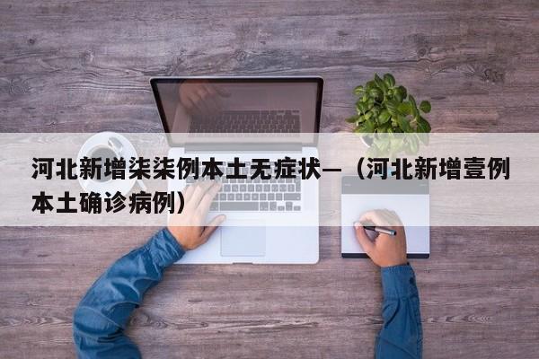 河北新增柒柒例本土无症状—（河北新增壹例本土确诊病例）