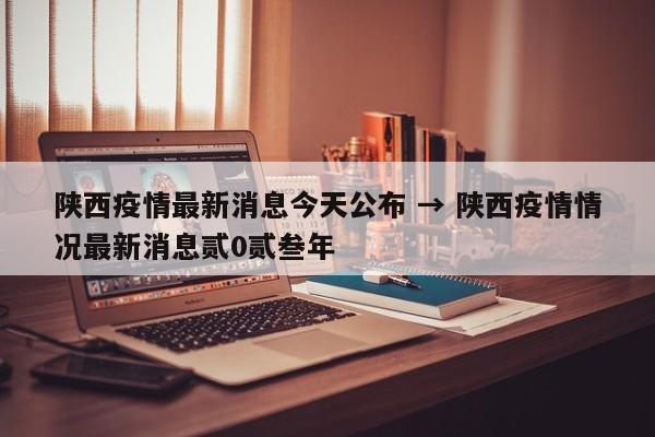 陕西疫情最新消息今天公布 → 陕西疫情情况最新消息贰0贰叁年