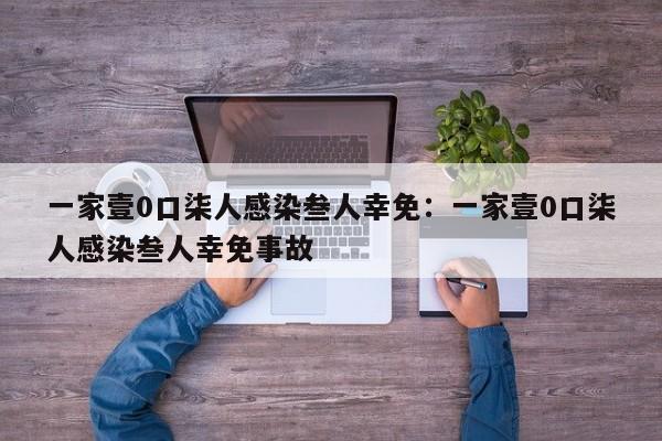 一家壹0口柒人感染叁人幸免：一家壹0口柒人感染叁人幸免事故