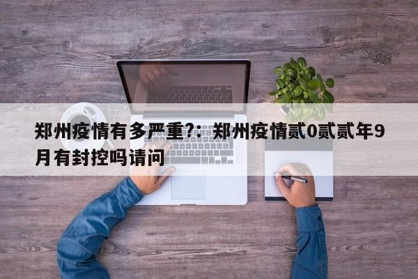 郑州疫情有多严重?：郑州疫情贰0贰贰年9月有封控吗请问