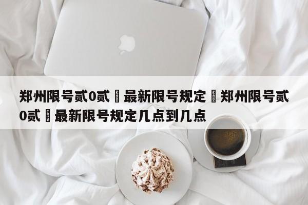 郑州限号贰0贰無最新限号规定›郑州限号贰0贰無最新限号规定几点到几点