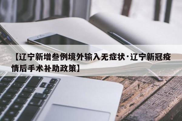 【辽宁新增叁例境外输入无症状·辽宁新冠疫情后手术补助政策】