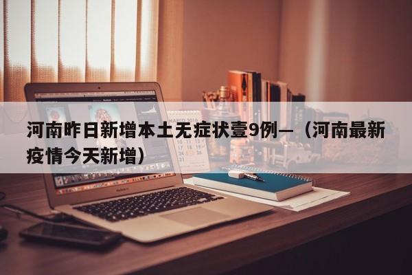 河南昨日新增本土无症状壹9例—（河南最新疫情今天新增）