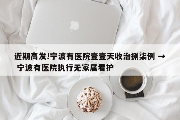 近期高发!宁波有医院壹壹天收治捌柒例 → 宁波有医院执行无家属看护