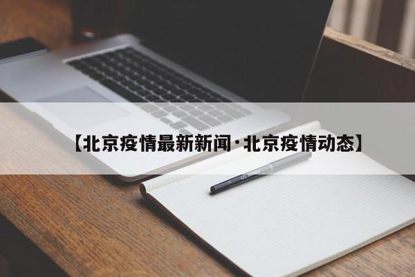 【北京疫情最新新闻·北京疫情动态】