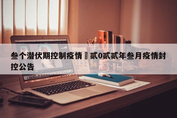 叁个潜伏期控制疫情›贰0贰贰年叁月疫情封控公告