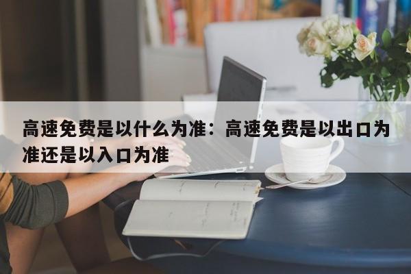 高速免费是以什么为准：高速免费是以出口为准还是以入口为准