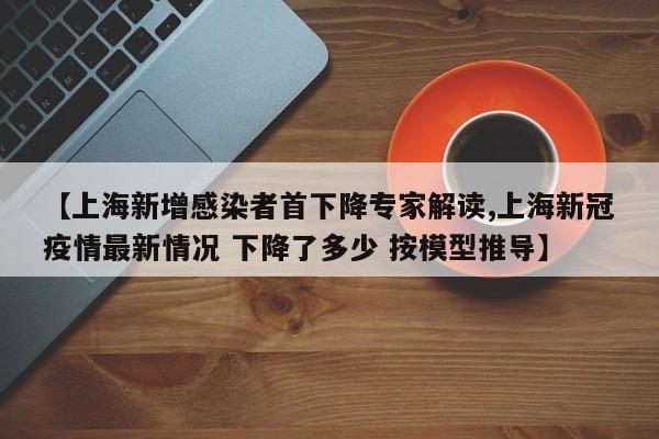 【上海新增感染者首下降专家解读,上海新冠疫情最新情况 下降了多少 按模型推导】