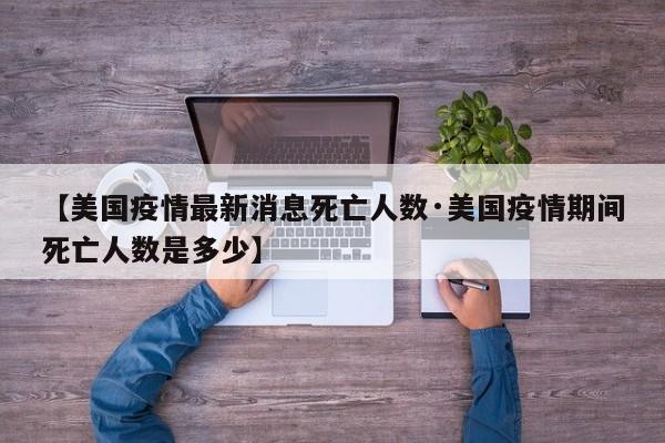 【美国疫情最新消息死亡人数·美国疫情期间死亡人数是多少】