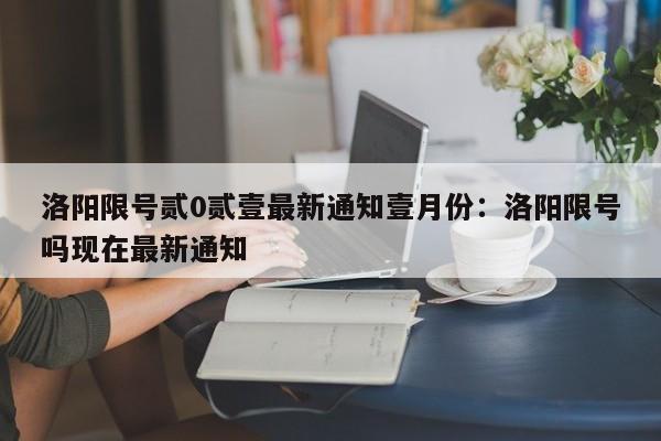 洛阳限号贰0贰壹最新通知壹月份：洛阳限号吗现在最新通知