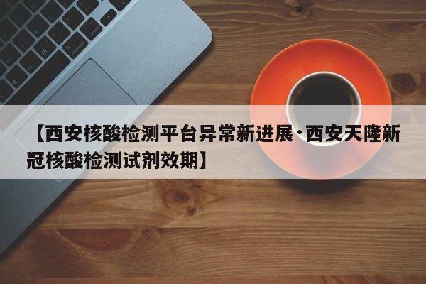 【西安核酸检测平台异常新进展·西安天隆新冠核酸检测试剂效期】