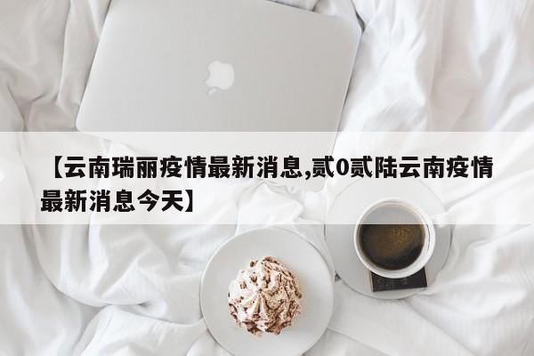 【云南瑞丽疫情最新消息,贰0贰陆云南疫情最新消息今天】